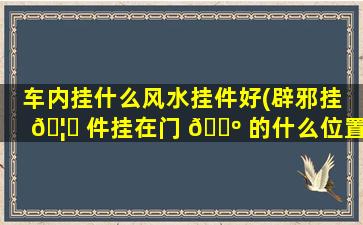车内挂什么风水挂件好(辟邪挂 🦋 件挂在门 🌺 的什么位置)